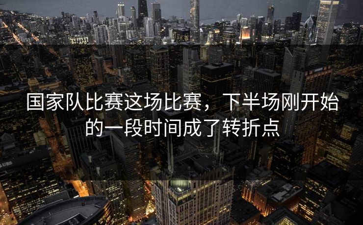 国家队比赛这场比赛，下半场刚开始的一段时间成了转折点