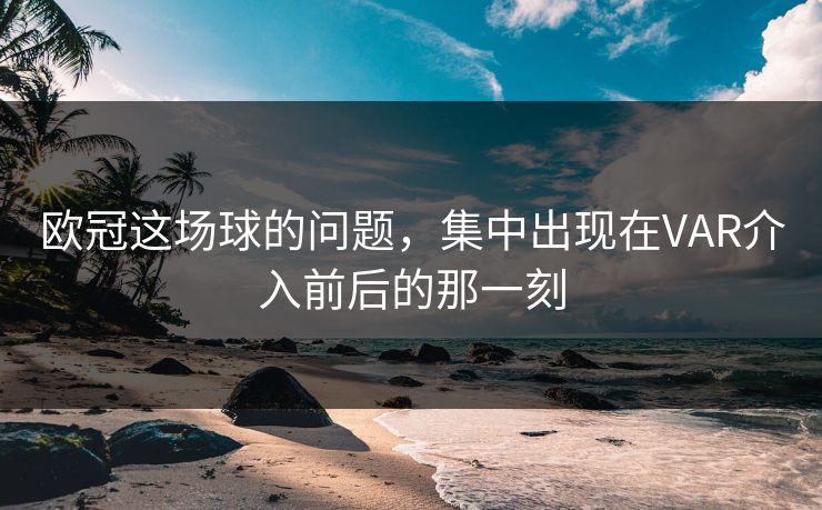 欧冠这场球的问题，集中出现在VAR介入前后的那一刻