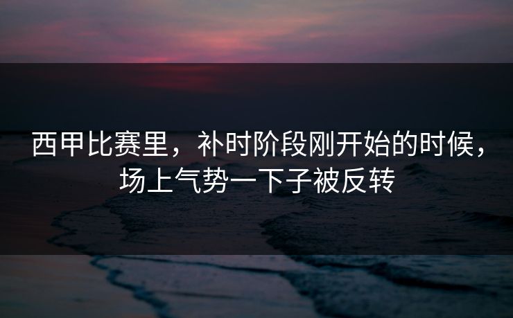 西甲比赛里，补时阶段刚开始的时候，场上气势一下子被反转