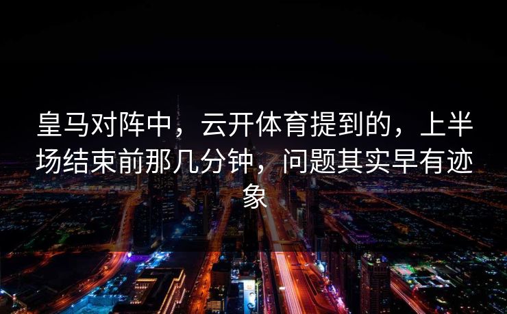 皇马对阵中，云开体育提到的，上半场结束前那几分钟，问题其实早有迹象