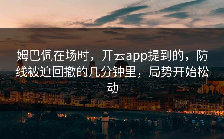 姆巴佩在场时，开云app提到的，防线被迫回撤的几分钟里，局势开始松动