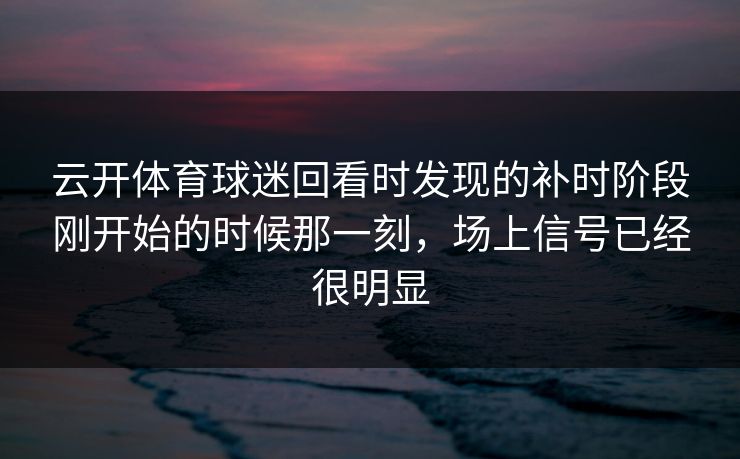 云开体育球迷回看时发现的补时阶段刚开始的时候那一刻，场上信号已经很明显
