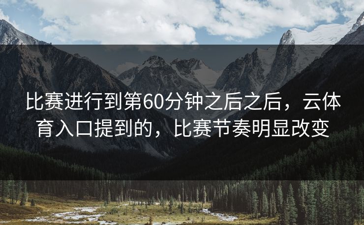 比赛进行到第60分钟之后之后，云体育入口提到的，比赛节奏明显改变