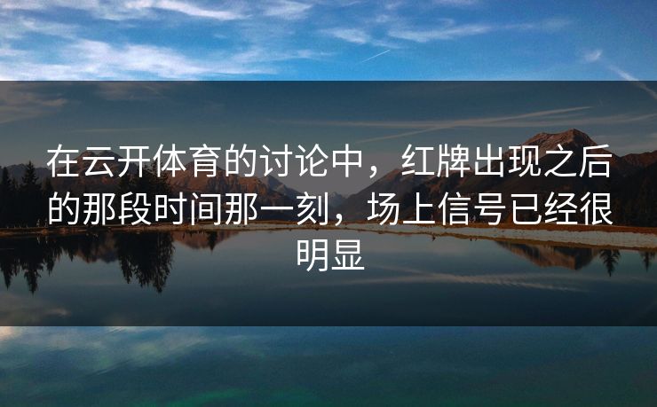 在云开体育的讨论中，红牌出现之后的那段时间那一刻，场上信号已经很明显