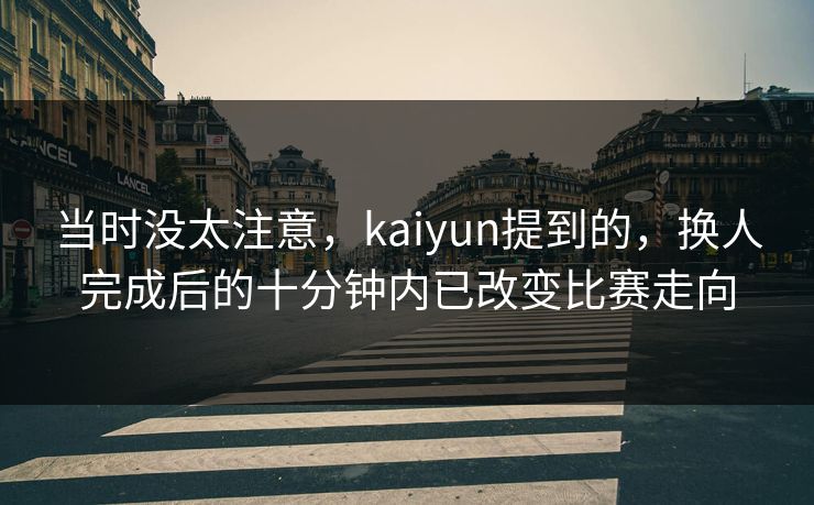 当时没太注意，kaiyun提到的，换人完成后的十分钟内已改变比赛走向