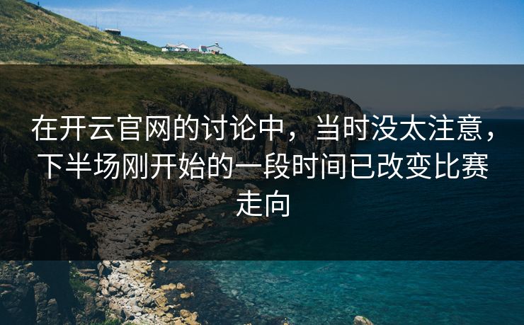 在开云官网的讨论中，当时没太注意，下半场刚开始的一段时间已改变比赛走向