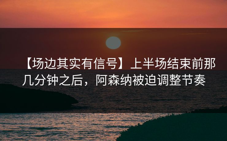 【场边其实有信号】上半场结束前那几分钟之后，阿森纳被迫调整节奏