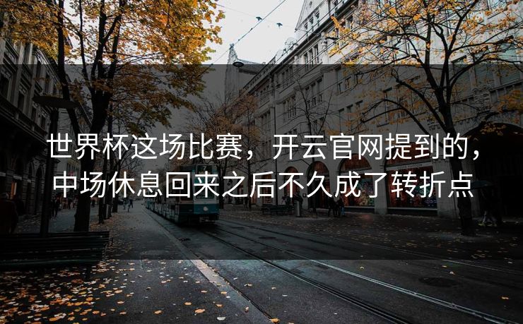 世界杯这场比赛，开云官网提到的，中场休息回来之后不久成了转折点