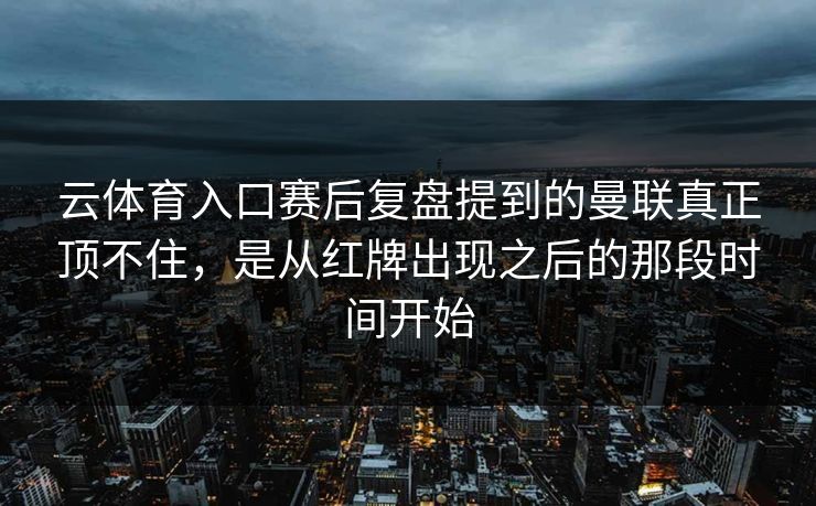云体育入口赛后复盘提到的曼联真正顶不住，是从红牌出现之后的那段时间开始
