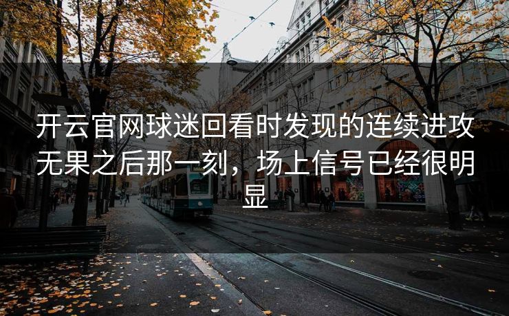 开云官网球迷回看时发现的连续进攻无果之后那一刻，场上信号已经很明显