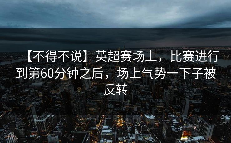 【不得不说】英超赛场上，比赛进行到第60分钟之后，场上气势一下子被反转
