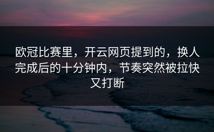 欧冠比赛里，开云网页提到的，换人完成后的十分钟内，节奏突然被拉快又打断