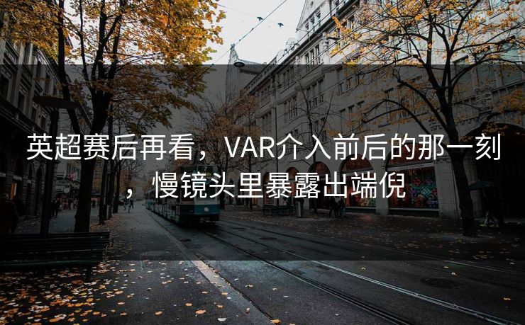 英超赛后再看，VAR介入前后的那一刻，慢镜头里暴露出端倪