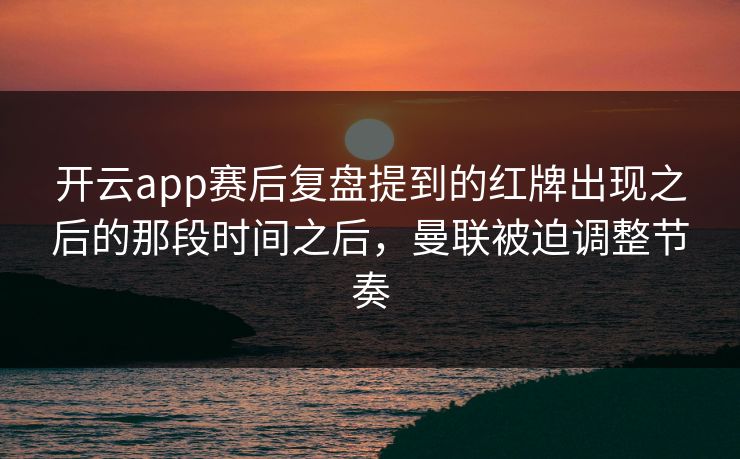 开云app赛后复盘提到的红牌出现之后的那段时间之后，曼联被迫调整节奏