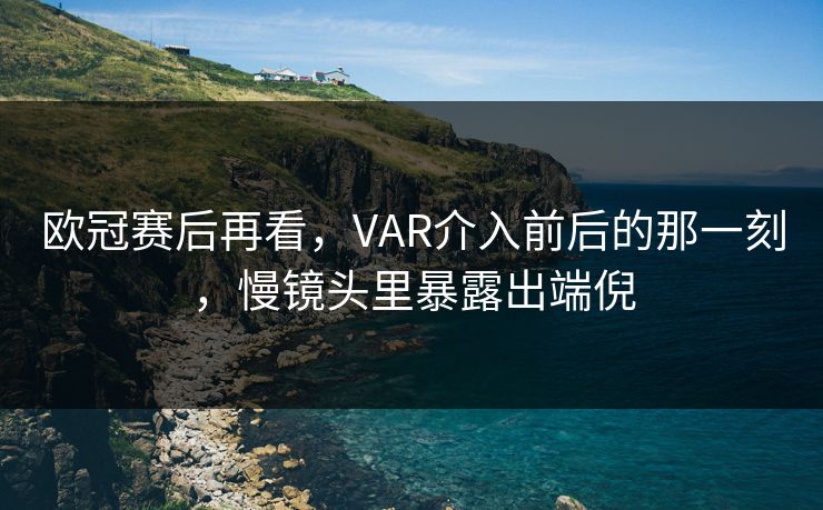 欧冠赛后再看，VAR介入前后的那一刻，慢镜头里暴露出端倪