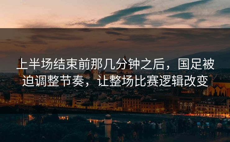 上半场结束前那几分钟之后，国足被迫调整节奏，让整场比赛逻辑改变