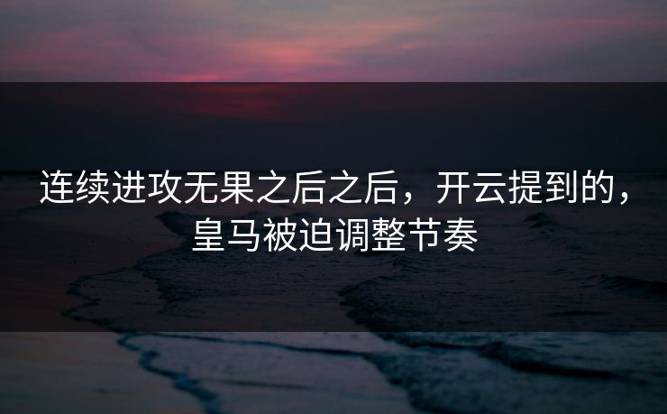连续进攻无果之后之后,开云提到的,皇马被迫调整节奏 连续进攻无果之后之后,开云提到的,皇马被迫调整节奏
