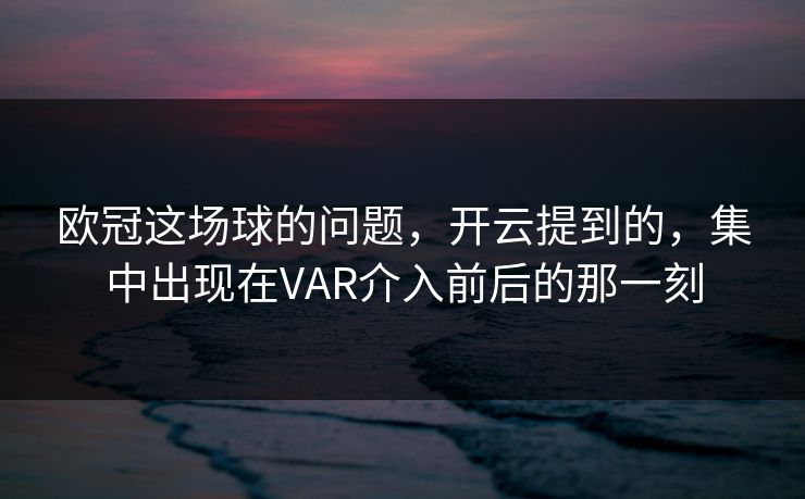 欧冠这场球的问题，开云提到的，集中出现在VAR介入前后的那一刻
