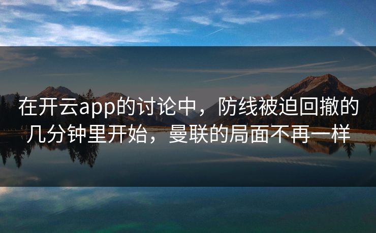 在开云app的讨论中,防线被迫回撤的几分钟里开始,曼联的局面不再一样 在开云app的讨论中,防线被迫回撤的几分钟里开始,曼联的局面不再一样