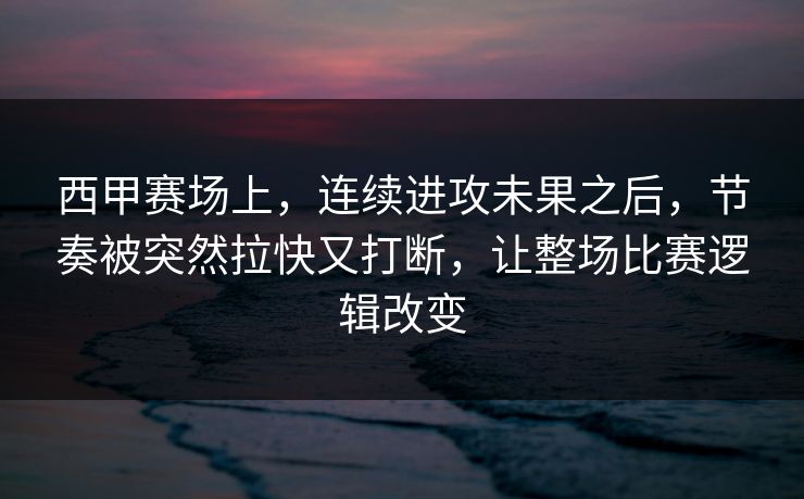 西甲赛场上，连续进攻未果之后，节奏被突然拉快又打断，让整场比赛逻辑改变