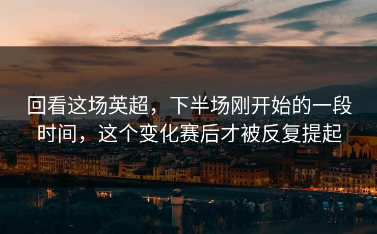 回看这场英超,下半场刚开始的一段时间,这个变化赛后才被反复提起 回看这场英超,下半场刚开始的一段时间,这个变化赛后才被反复提起