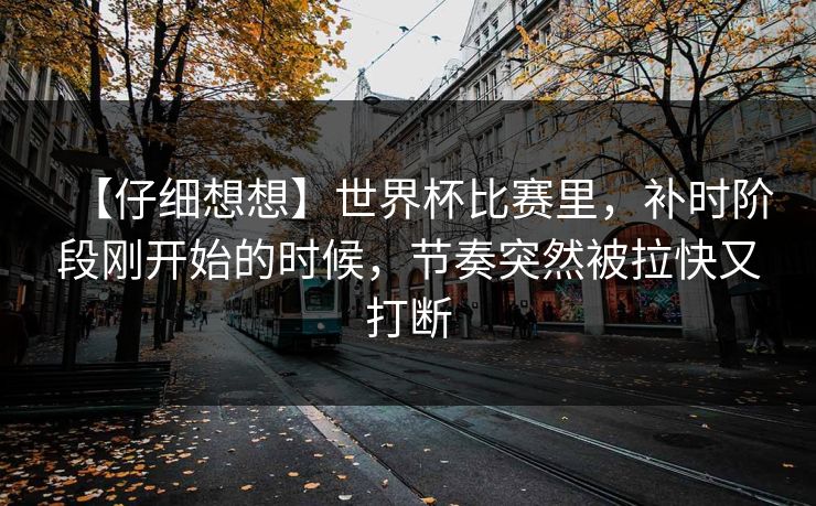 【仔细想想】世界杯比赛里，补时阶段刚开始的时候，节奏突然被拉快又打断