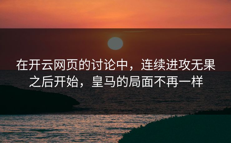 在开云网页的讨论中,连续进攻无果之后开始,皇马的局面不再一样 在开云网页的讨论中,连续进攻无果之后开始,皇马的局面不再一样