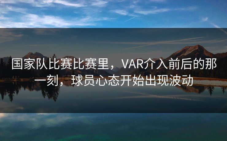 国家队比赛比赛里，VAR介入前后的那一刻，球员心态开始出现波动