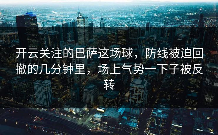 开云关注的巴萨这场球，防线被迫回撤的几分钟里，场上气势一下子被反转