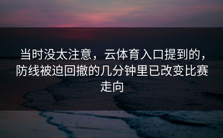 当时没太注意，云体育入口提到的，防线被迫回撤的几分钟里已改变比赛走向