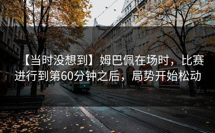 【当时没想到】姆巴佩在场时,比赛进行到第60分钟之后,局势开始松动 【当时没想到】姆巴佩在场时,比赛进行到第60分钟之后,局势开始松动