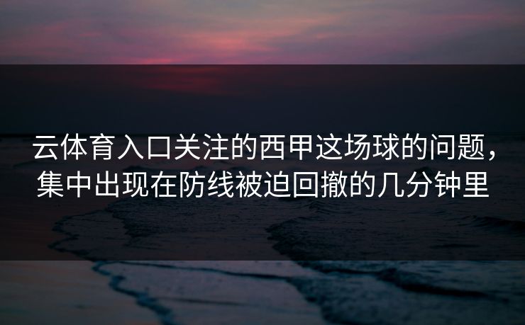 云体育入口关注的西甲这场球的问题，集中出现在防线被迫回撤的几分钟里