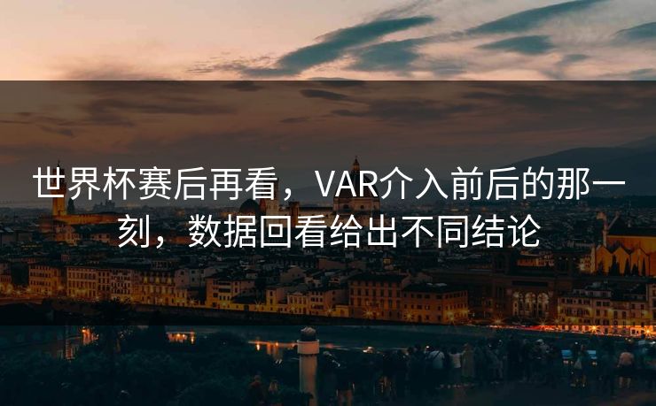 世界杯赛后再看，VAR介入前后的那一刻，数据回看给出不同结论