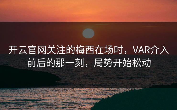 开云官网关注的梅西在场时，VAR介入前后的那一刻，局势开始松动