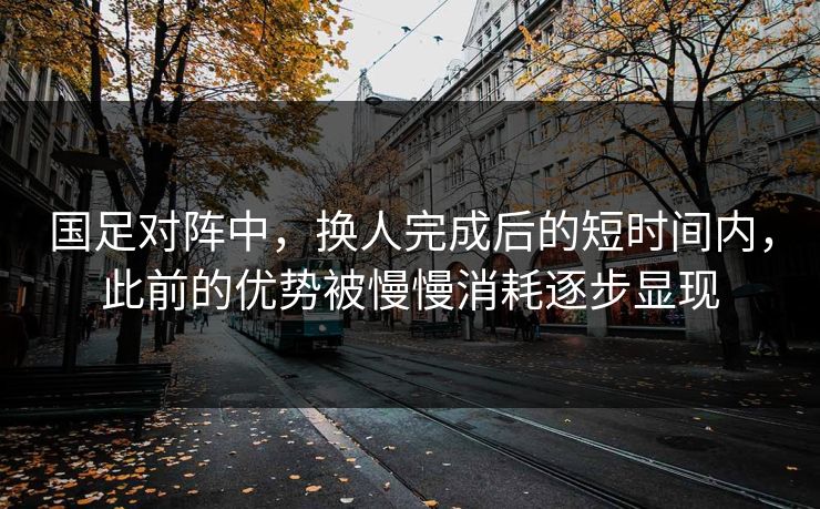 国足对阵中,换人完成后的短时间内,此前的优势被慢慢消耗逐步显现 国足对阵中,换人完成后的短时间内,此前的优势被慢慢消耗逐步显现