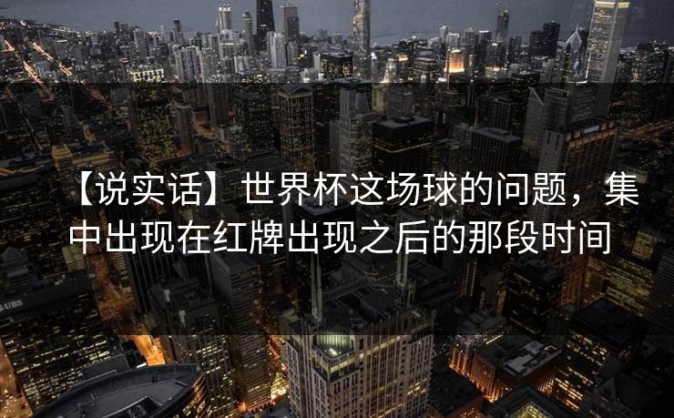 【说实话】世界杯这场球的问题,集中出现在红牌出现之后的那段时间 【说实话】世界杯这场球的问题,集中出现在红牌出现之后的那段时间
