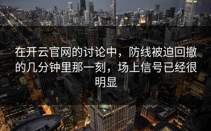 在开云官网的讨论中,防线被迫回撤的几分钟里那一刻,场上信号已经很明显 在开云官网的讨论中,防线被迫回撤的几分钟里那一刻,场上信号已经很明显