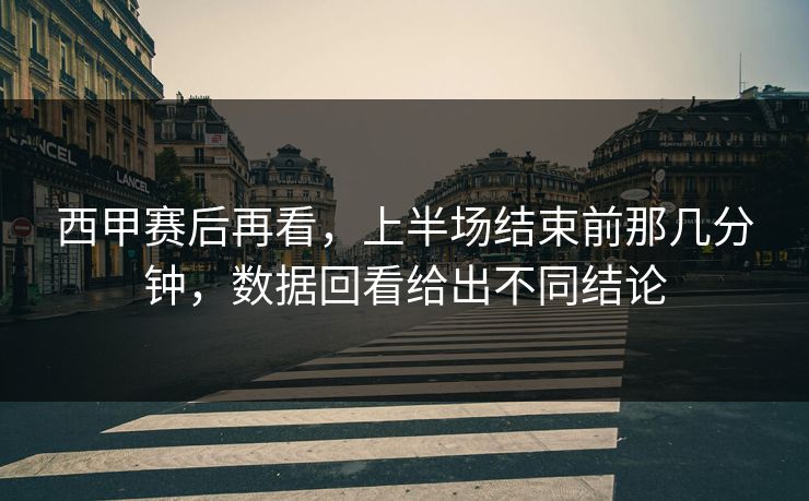 西甲赛后再看,上半场结束前那几分钟,数据回看给出不同结论 西甲赛后再看,上半场结束前那几分钟,数据回看给出不同结论