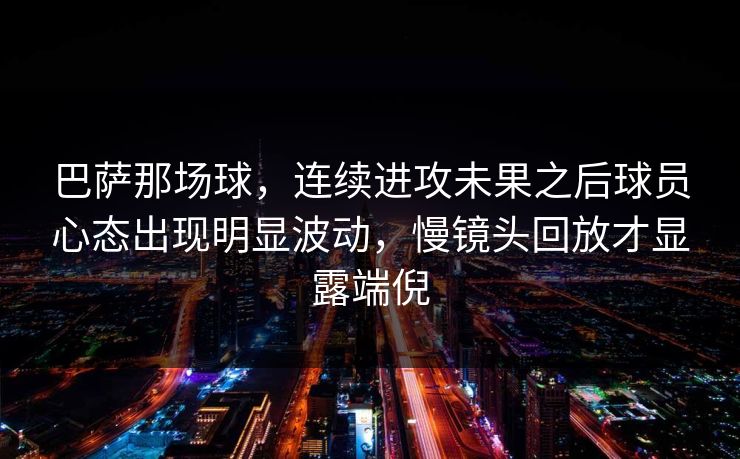巴萨那场球，连续进攻未果之后球员心态出现明显波动，慢镜头回放才显露端倪