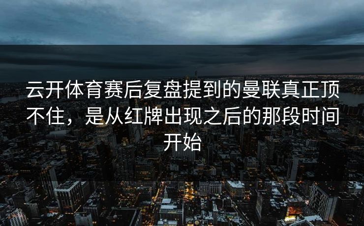 云开体育赛后复盘提到的曼联真正顶不住,是从红牌出现之后的那段时间开始 云开体育赛后复盘提到的曼联真正顶不住,是从红牌出现之后的那段时间开始