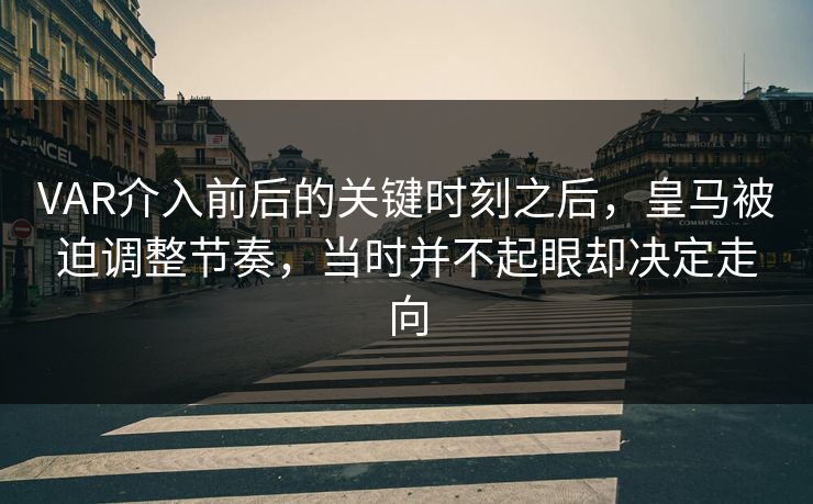 VAR介入前后的关键时刻之后,皇马被迫调整节奏,当时并不起眼却决定走向 VAR介入前后的关键时刻之后,皇马被迫调整节奏,当时并不起眼却决定走向
