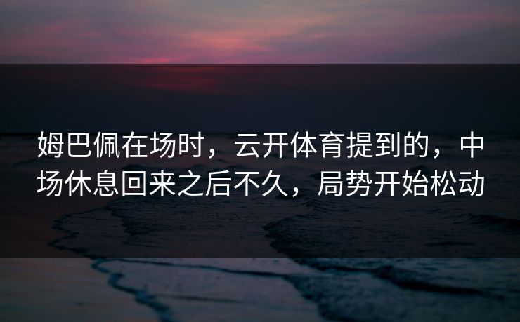 姆巴佩在场时,云开体育提到的,中场休息回来之后不久,局势开始松动 姆巴佩在场时,云开体育提到的,中场休息回来之后不久,局势开始松动
