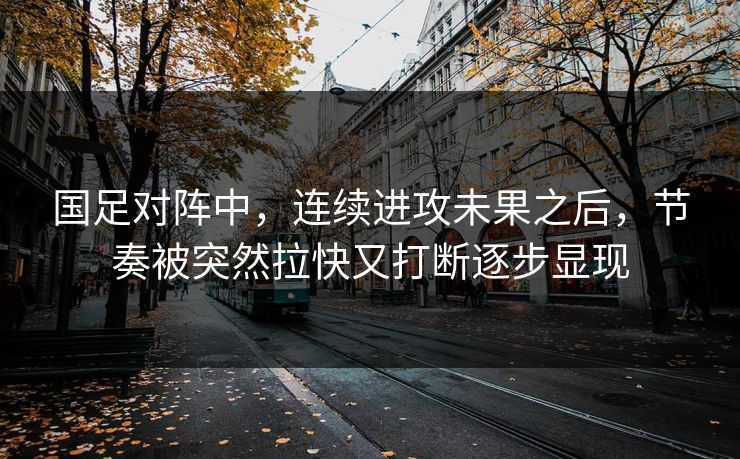 国足对阵中，连续进攻未果之后，节奏被突然拉快又打断逐步显现