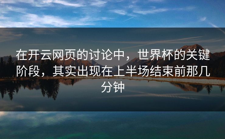 在开云网页的讨论中，世界杯的关键阶段，其实出现在上半场结束前那几分钟