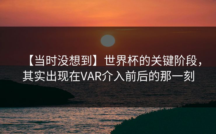 【当时没想到】世界杯的关键阶段，其实出现在VAR介入前后的那一刻