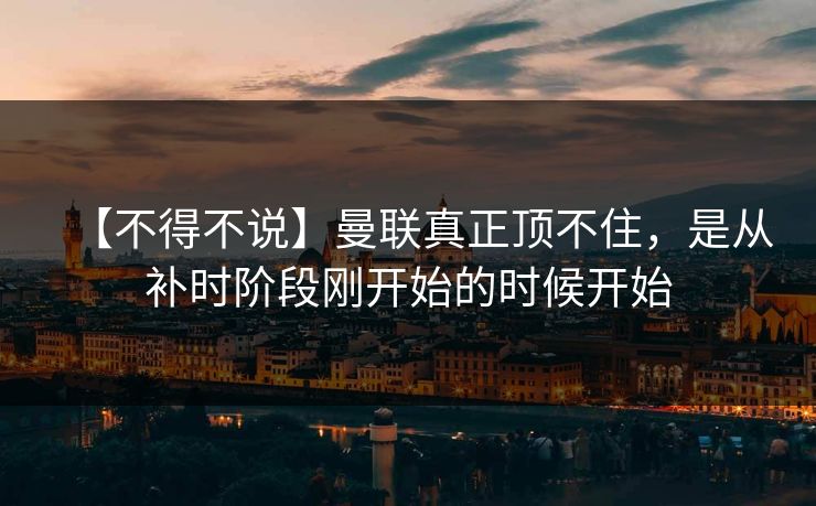 【不得不说】曼联真正顶不住，是从补时阶段刚开始的时候开始