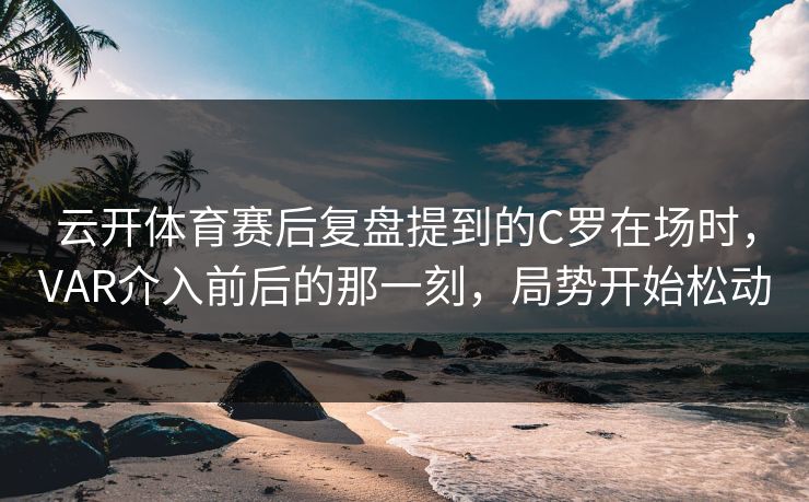 云开体育赛后复盘提到的C罗在场时，VAR介入前后的那一刻，局势开始松动