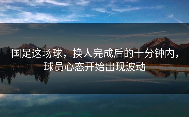 国足这场球，换人完成后的十分钟内，球员心态开始出现波动