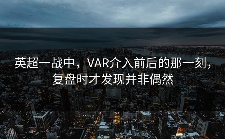 英超一战中，VAR介入前后的那一刻，复盘时才发现并非偶然