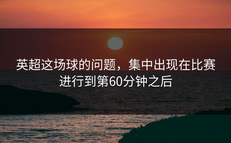 英超这场球的问题，集中出现在比赛进行到第60分钟之后
